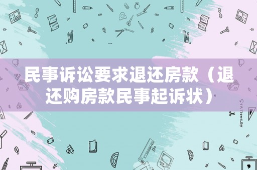 民事訴訟要求退還房款（退還購房款民事起訴狀）