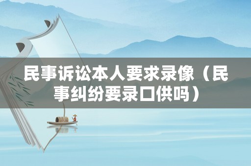 民事訴訟本人要求錄像（民事糾紛要錄口供嗎）