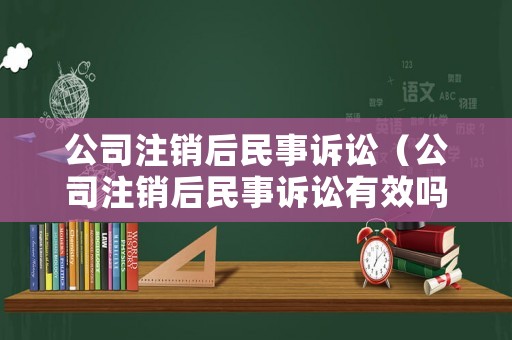 公司注銷后民事訴訟（公司注銷后民事訴訟有效嗎）