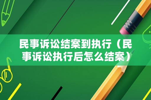 民事訴訟結(jié)案到執(zhí)行（民事訴訟執(zhí)行后怎么結(jié)案）