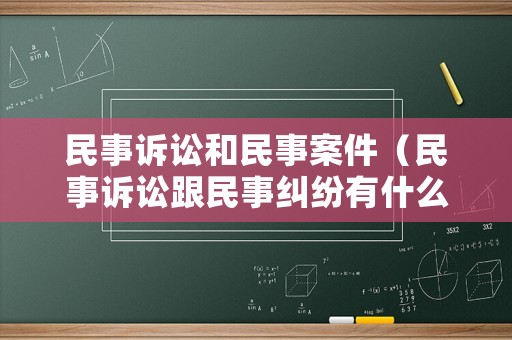 民事訴訟和民事案件（民事訴訟跟民事糾紛有什么區別）