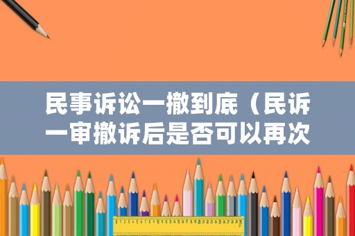 民事訴訟一撤到底（民訴一審撤訴后是否可以再次起訴）