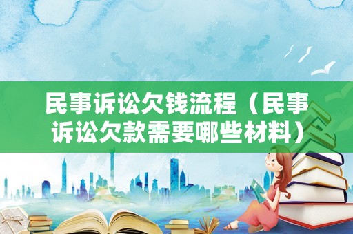 民事訴訟欠錢流程（民事訴訟欠款需要哪些材料）