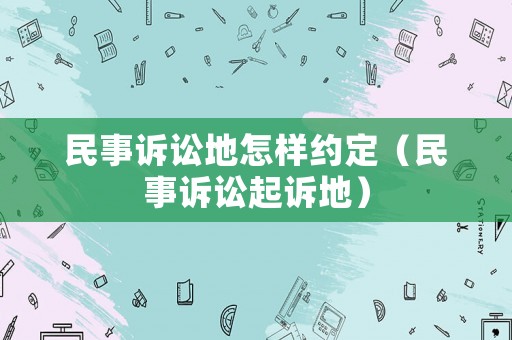 民事訴訟地怎樣約定（民事訴訟起訴地）