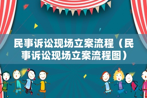 民事訴訟現(xiàn)場(chǎng)立案流程（民事訴訟現(xiàn)場(chǎng)立案流程圖）