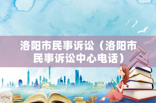 洛陽(yáng)市民事訴訟（洛陽(yáng)市民事訴訟中心電話）