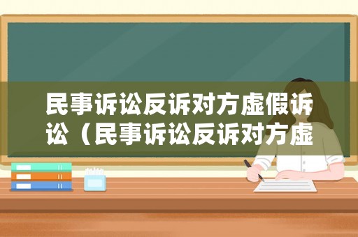 民事訴訟反訴對方虛假訴訟（民事訴訟反訴對方虛假訴訟怎么處理）