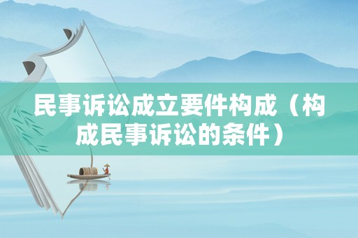 民事訴訟成立要件構(gòu)成（構(gòu)成民事訴訟的條件）