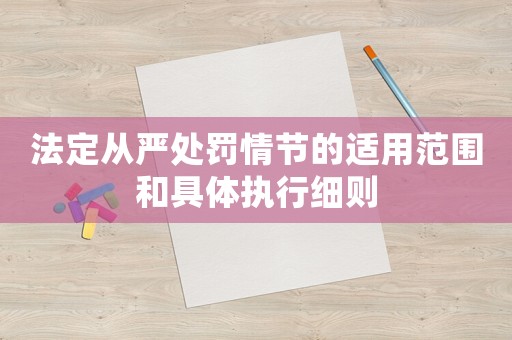 法定從嚴(yán)處罰情節(jié)的適用范圍和具體執(zhí)行細(xì)則