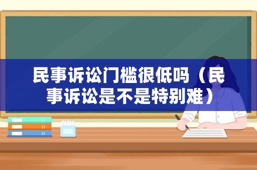 民事訴訟門(mén)檻很低嗎（民事訴訟是不是特別難）