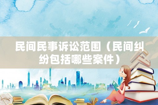 民間民事訴訟范圍（民間糾紛包括哪些案件）