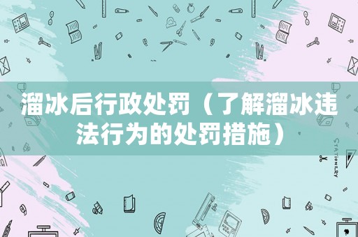 溜冰后行政處罰（了解溜冰違法行為的處罰措施）