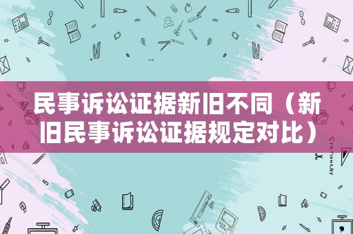 民事訴訟證據新舊不同（新舊民事訴訟證據規定對比）