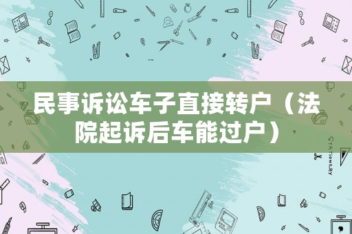 民事訴訟車子直接轉(zhuǎn)戶（法院起訴后車能過戶）