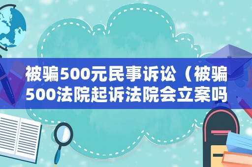 被騙500元民事訴訟（被騙500法院起訴法院會立案嗎）