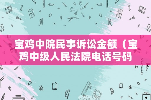 寶雞中院民事訴訟金額（寶雞中級(jí)人民法院電話號(hào)碼）