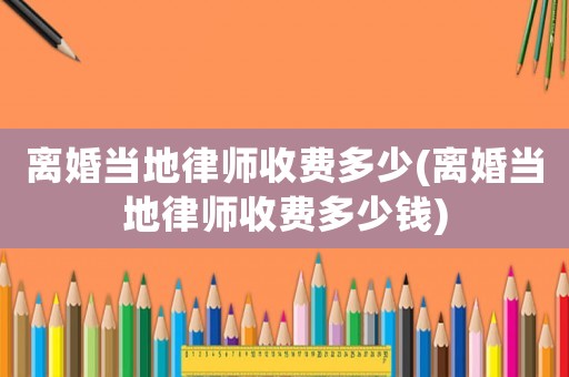 離婚當地律師收費多少(離婚當地律師收費多少錢)