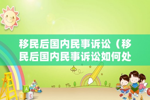 移民后國內民事訴訟（移民后國內民事訴訟如何處理）