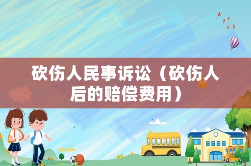 砍傷人民事訴訟（砍傷人后的賠償費(fèi)用）