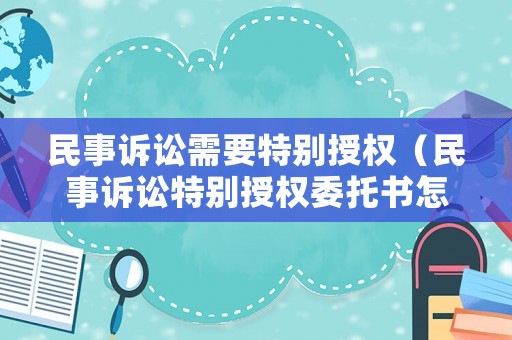 民事訴訟需要特別授權（民事訴訟特別授權委托書怎么寫）