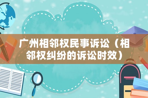 廣州相鄰權民事訴訟（相鄰權糾紛的訴訟時效）
