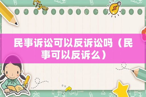 民事訴訟可以反訴訟嗎（民事可以反訴么）