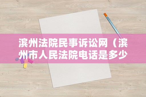 濱州法院民事訴訟網(wǎng)（濱州市人民法院電話是多少）