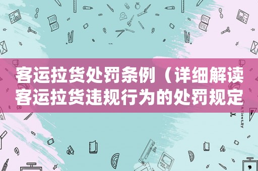 客運拉貨處罰條例（詳細解讀客運拉貨違規行為的處罰規定）