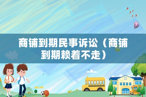 商鋪到期民事訴訟（商鋪到期賴著不走）