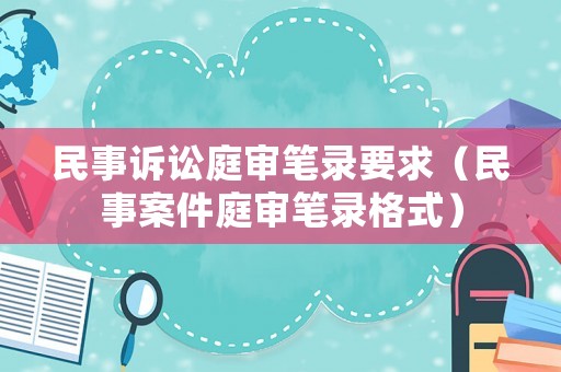 民事訴訟庭審筆錄要求（民事案件庭審筆錄格式）