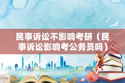 民事訴訟不影響考研（民事訴訟影響考公務(wù)員嗎）