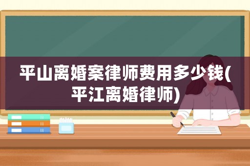 平山離婚案律師費用多少錢(平江離婚律師)