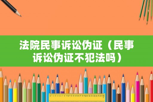 法院民事訴訟偽證（民事訴訟偽證不犯法嗎）