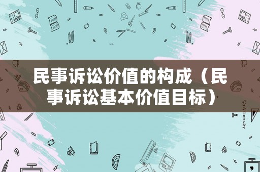 民事訴訟價值的構成（民事訴訟基本價值目標）