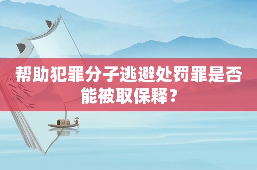 幫助犯罪分子逃避處罰罪是否能被取保釋？