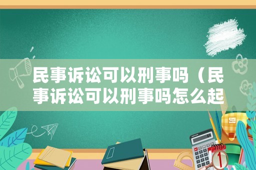 民事訴訟可以刑事嗎（民事訴訟可以刑事嗎怎么起訴）