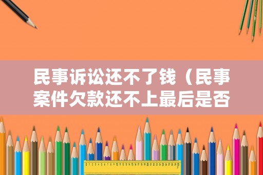 民事訴訟還不了錢（民事案件欠款還不上最后是否能判刑）