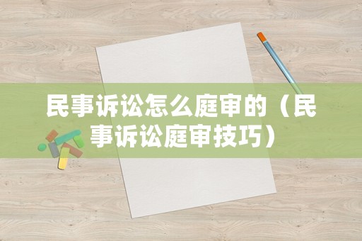 民事訴訟怎么庭審的（民事訴訟庭審技巧）