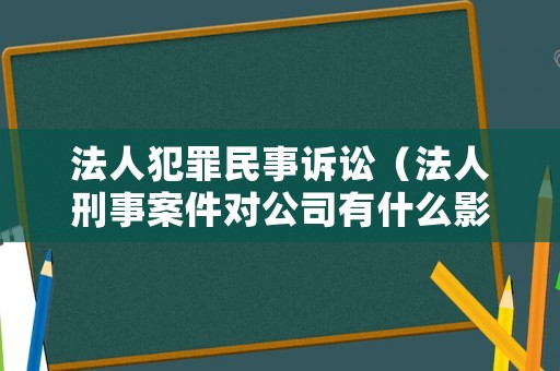 法人犯罪民事訴訟（法人刑事案件對公司有什么影響）