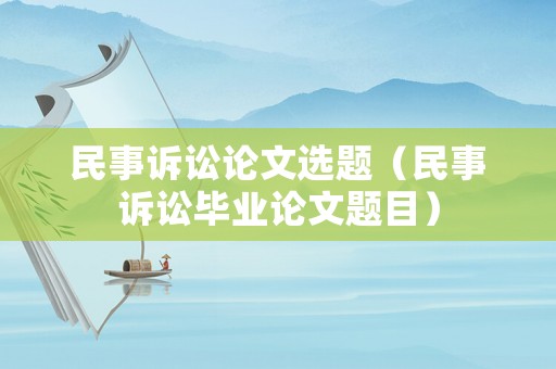 民事訴訟論文選題（民事訴訟畢業(yè)論文題目）
