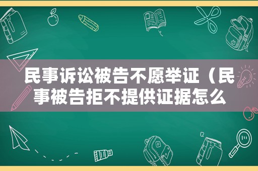 民事訴訟被告不愿舉證（民事被告拒不提供證據怎么辦）