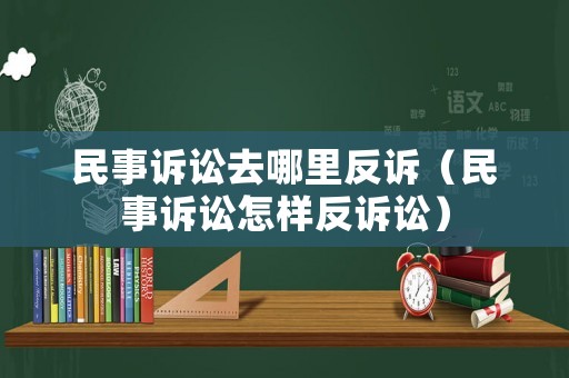 民事訴訟去哪里反訴（民事訴訟怎樣反訴訟）