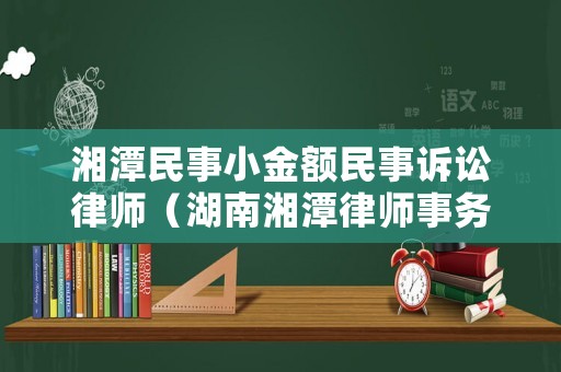 湘潭民事小金額民事訴訟律師（湖南湘潭律師事務所排名）