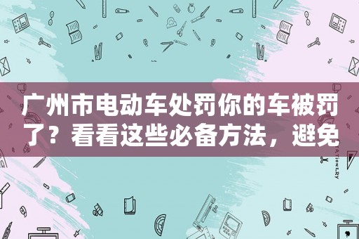 廣州市電動車處罰你的車被罰了？看看這些必備方法，避免再次被罰