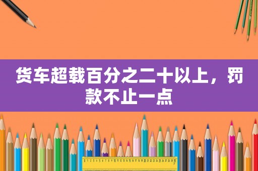 貨車超載百分之二十以上，罰款不止一點
