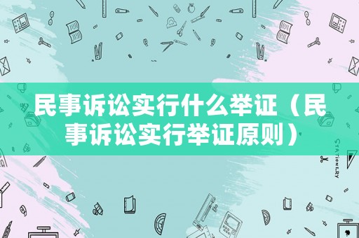 民事訴訟實(shí)行什么舉證（民事訴訟實(shí)行舉證原則）