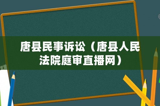 唐縣民事訴訟（唐縣人民法院庭審直播網(wǎng)）