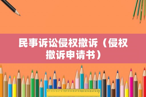 民事訴訟侵權撤訴（侵權撤訴申請書）