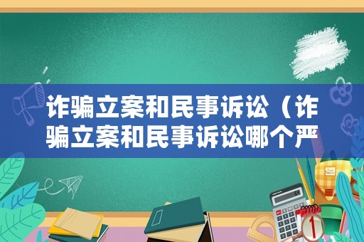 詐騙立案和民事訴訟（詐騙立案和民事訴訟哪個嚴重）