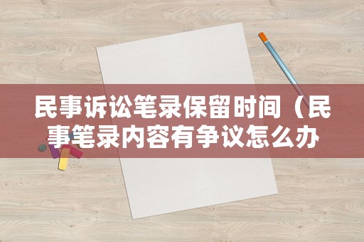 民事訴訟筆錄保留時間（民事筆錄內容有爭議怎么辦）